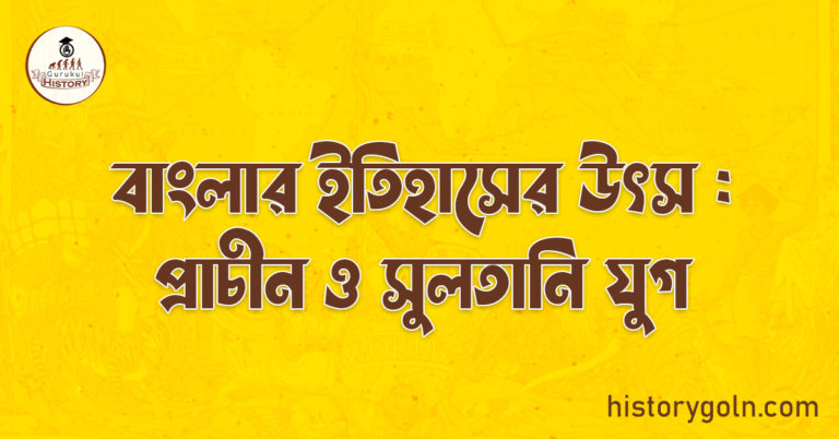 বাংলার ইতিহাসের উৎস : প্রাচীন ও সুলতানি যুগ