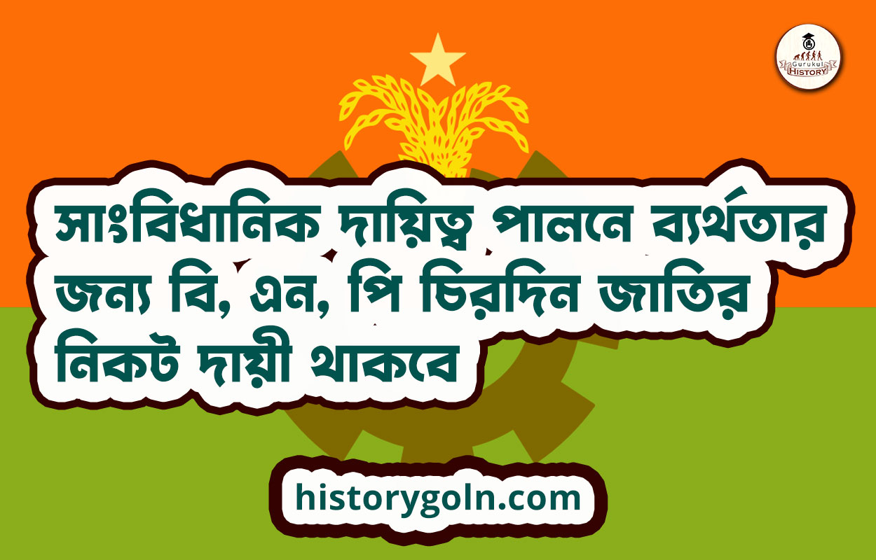 সাংবিধানিক দায়িত্ব পালনে ব্যর্থতার জন্য বি, এন, পি চিরদিন জাতির নিকট দায়ী থাকবে